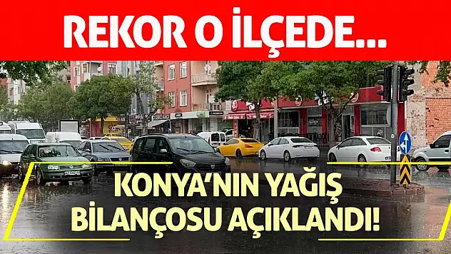 Konya'nın yağış bilançosu açıklandı! Rekor o ilçede...