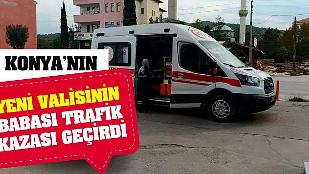 Konya'nın yeni valisinin babası trafik kazası geçirdi