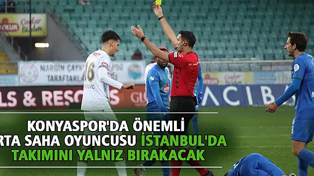 Konyaspor'da önemli orta saha oyuncusu İstanbul'da takımını yalnız bırakacak