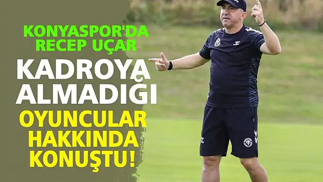 Konyaspor'da Recep Uçar, kadroya almadığı oyuncular hakkında konuştu!