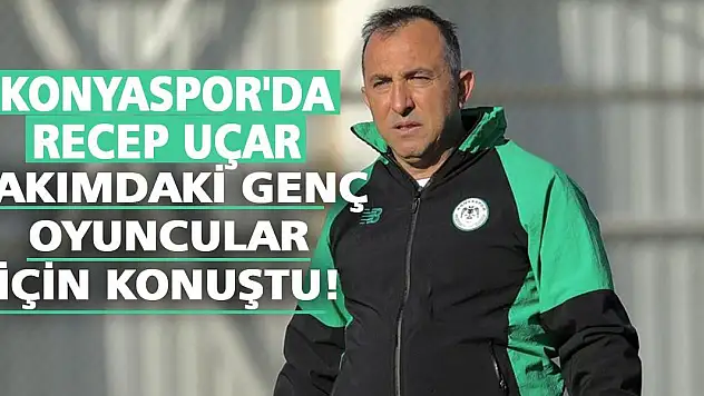 Konyaspor'da Recep Uçar takımdaki genç oyuncular için konuştu!