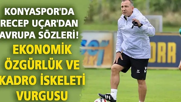 Konyaspor'da Recep Uçar'dan Avrupa sözleri! Ekonomik özgürlük ve kadro iskeleti vurgusu