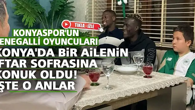 Konyaspor'un Senegalli oyuncuları Konya'da bir ailenin iftar sofrasına konuk oldu!  İşte o anlar