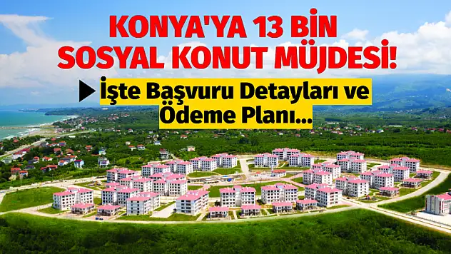 Konya'ya 13 Bin Sosyal Konut Müjdesi! İşte Başvuru Detayları ve Ödeme Planı...