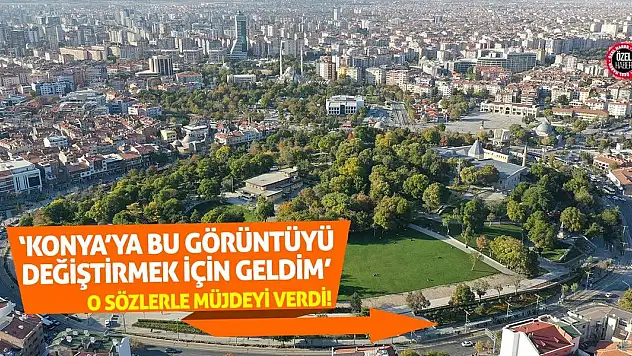 'Konya'ya Bu Görüntüyü Değiştirmek İçin Geldim!' O Sözlerle Müjdeyi Verdi!