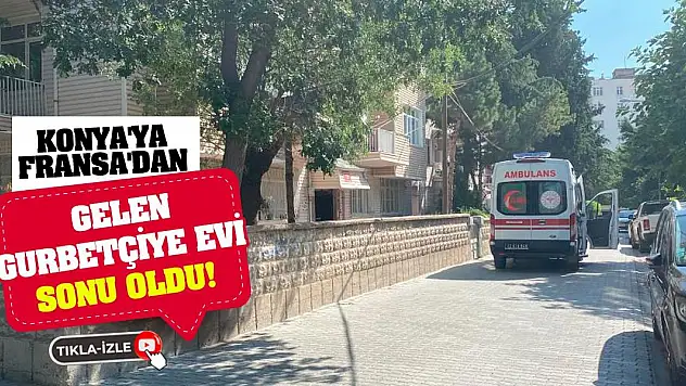 Konya'ya Fransa'dan Gelen Gurbetçiye Evi Sonu Oldu!