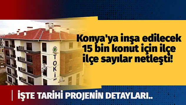 Konya'ya inşa edilecek 15 bin konut için ilçe ilçe sayılar netleşti! İşte tarihi projenin son detayları