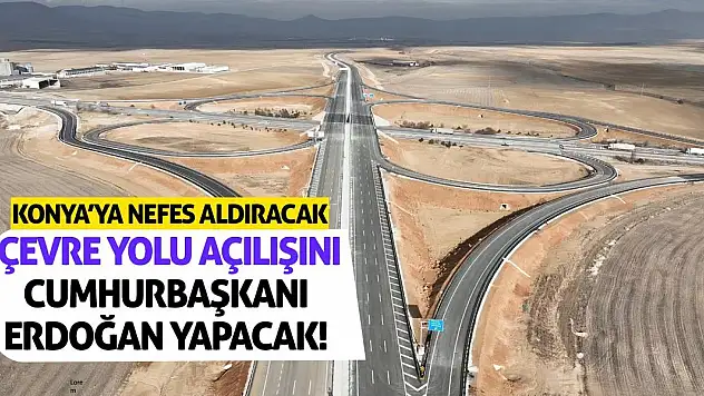 Konya'ya Nefes Aldıracak Çevre Yolu Açılışını Cumhurbaşkanı Erdoğan Yapacak!