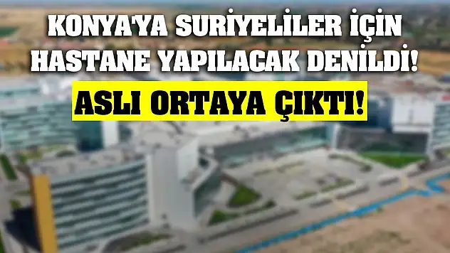 Konya'ya Suriyeliler için hastane yapılacak denildi! Aslı ortaya çıktı!