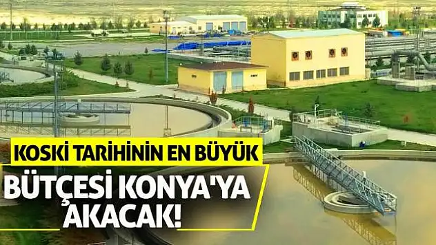 KOSKİ Tarihinin En Büyük Bütçesi Konya'ya Akacak!