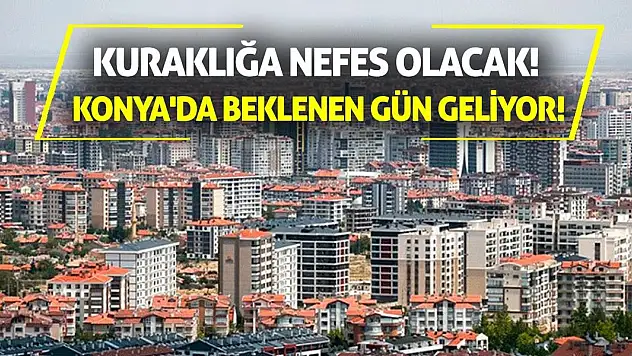 Kuraklığa Nefes Olacak! Konya'da Beklenen Gün Geldi!