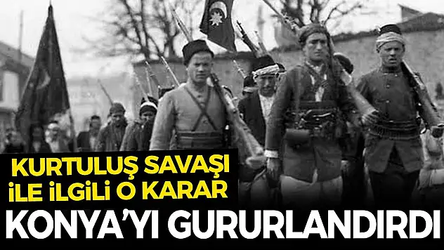 Kurtuluş Savaşı ile ilgili o karar Konya'yı gururlandırdı