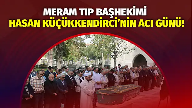 Meram Tıp Başhekimi Hasan Küçükkendirci'nin Acı Günü!