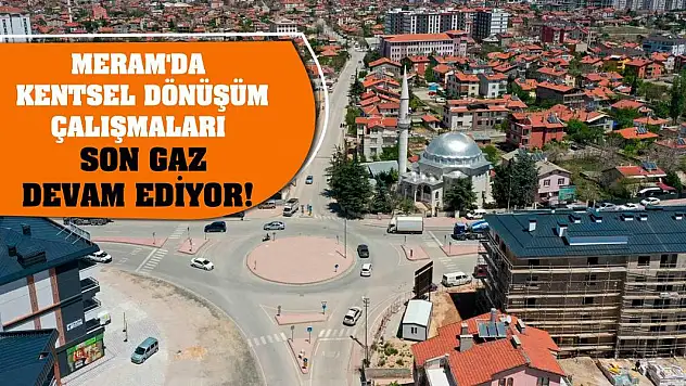 Meram'da kentsel dönüşüm çalışmaları son gaz devam ediyor!