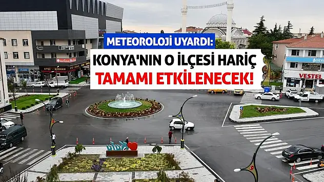 Meteoroloji Uyardı: Konya'nın O İlçesi Hariç Tamamı Etkilenecek!