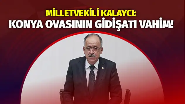Milletvekili Kalaycı: Konya Ovasının Gidişatı Vahim!