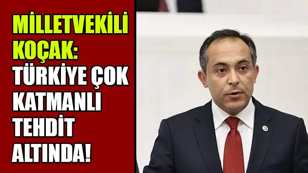 Milletvekili Koçak: Türkiye Çok Katmanlı Tehdit Altında!