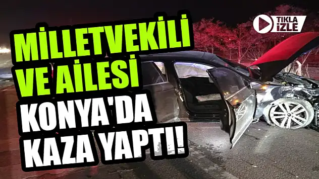 Milletvekili ve ailesi Konya'da kaza yaptı!