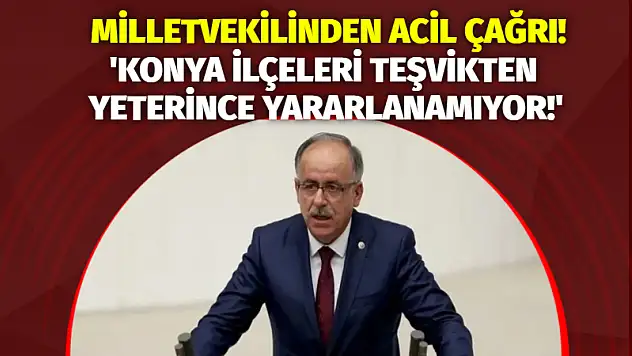 Milletvekilinden Acil Çağrı! 'Konya İlçeleri Teşvikten Yeterince Yararlanamıyor!'