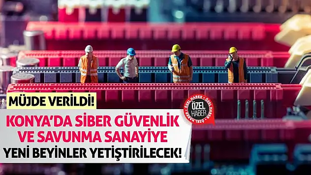 Müjde Verildi! Konya'da Siber Güvenlik ve Savunma Sanayiye Yeni Beyinler Yetiştirilecek!