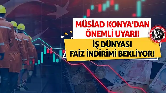 Müsiad Konya'dan Önemli Uyarı! İş Dünyası Faiz İndirimi Bekliyor!