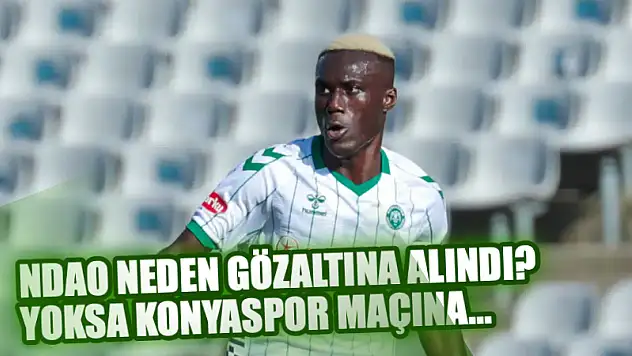 Ndao neden gözaltına alındı? Yoksa Konyaspor maçına...