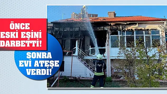 Önce eski eşini darbetti! Sonra evi ateşe verdi!