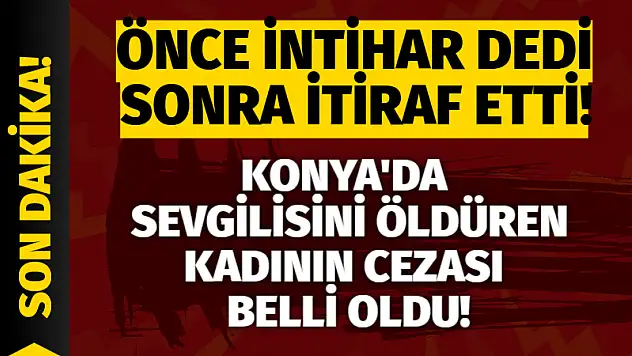 Önce intihar dedi, sonra itiraf etti! Konya'da sevgilisini öldüren kadının cezası belli oldu