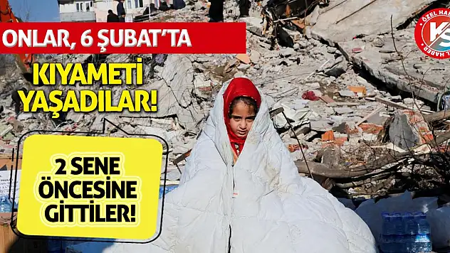 Onlar, 6 Şubat'ta adeta kıyameti yaşadılar!
