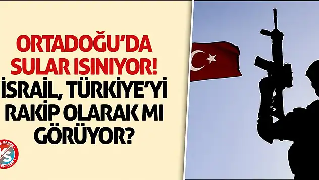 Ortadoğu'da sular ısınıyor! İsrail Türkiye'yi rakip olarak mı görüyor?