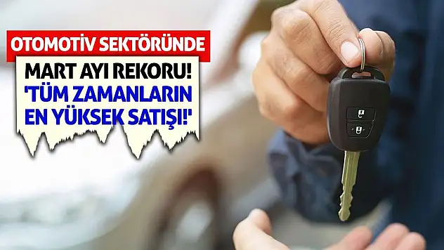 Otomotiv Sektöründe Mart Ayı Rekoru! 'Tüm Zamanların En Yüksek Satışı!'