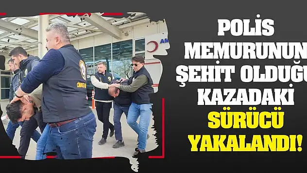Polis memurunun şehit olduğu kazadaki sürücü yakalandı!
