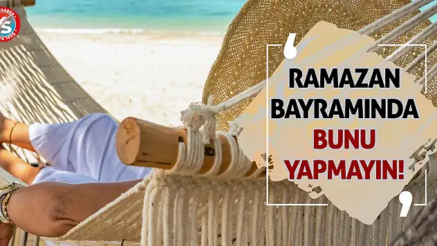 Ramazan Bayramı'nda bunu yapmayın!