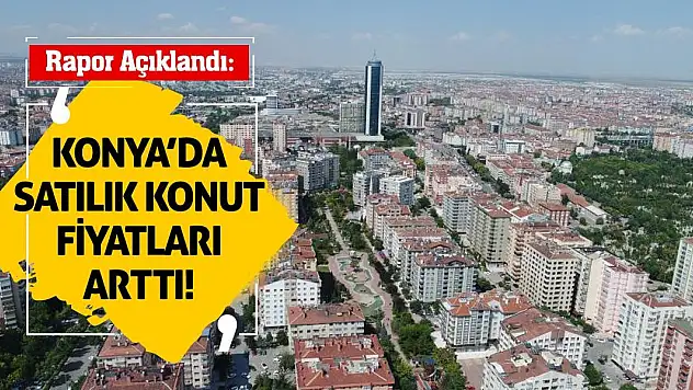 Rapor Açıklandı! Konya'da Satılık Konut Fiyatları Arttı!