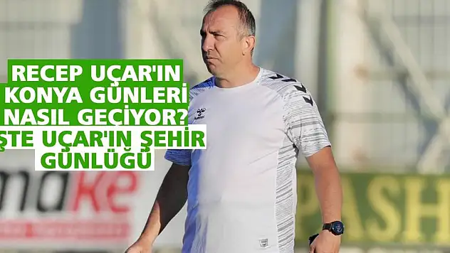 Recep Uçar'ın Konya günleri nasıl geçiyor? İşte Uçar'ın şehir günlüğü