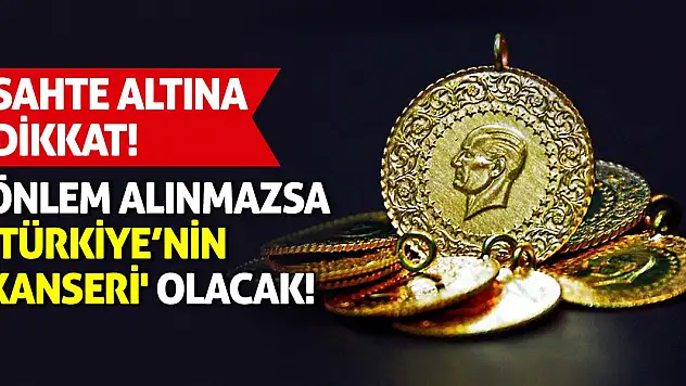 Sahte Altına Dikkat! Önlem Alınmazsa 'Türkiye'nin Kanseri' Olacak!