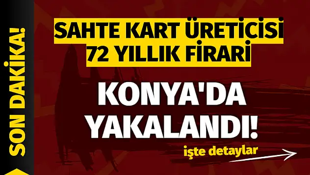 Sahte Kart Üreticisi 72 Yıllık Firari Konya'da Yakalandı!