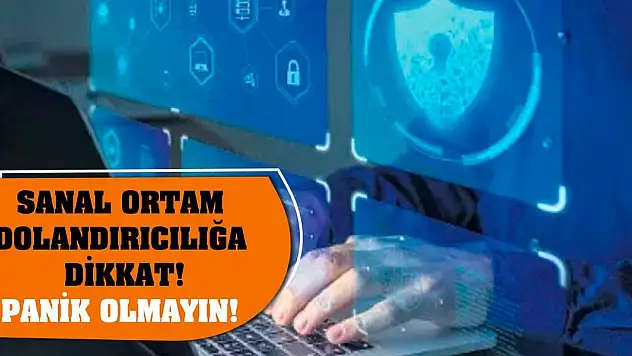 Sanal ortam dolandırıcılığa dikkat! Panik olmayın!