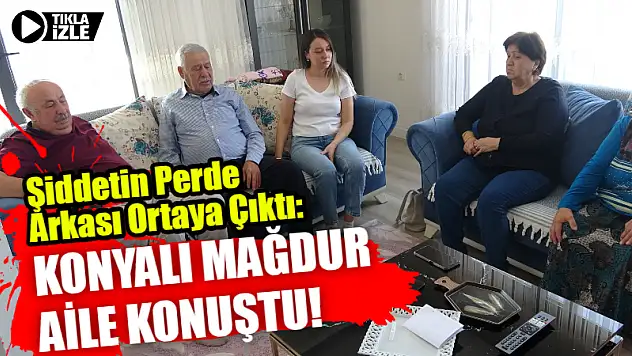 Şiddetin Perde Arkası Ortaya Çıktı: Konyalı Mağdur Aile Konuştu!