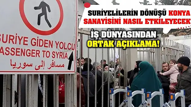 Suriyelilerin Dönüşü Konya Sanayisini Nasıl Etkileyecek? İş Dünyasından Ortak Açıklama!