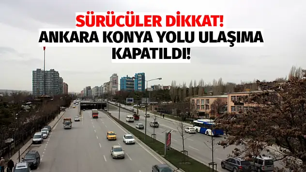 Sürücüler Dikkat! Ankara Konya Yolu Ulaşıma Kapatıldı!