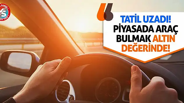 Tatil Uzadı! Piyasada Araç Bulmak Altın Değerinde!