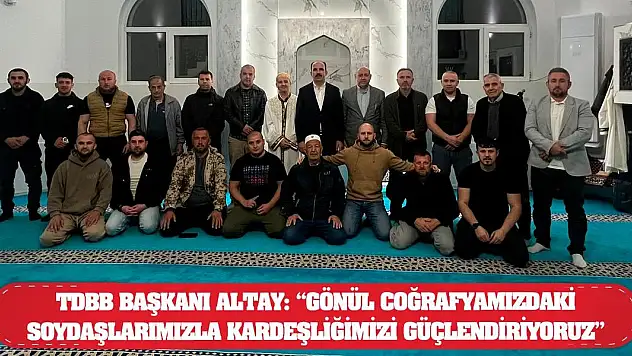 TDBB Başkanı Altay: 'Gönül Coğrafyamızdaki Soydaşlarımızla Kardeşliğimizi Güçlendiriyoruz'