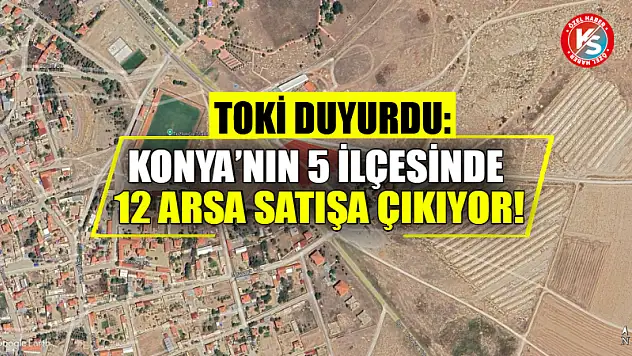 TOKİ Duyurdu: Konya'nın 5 İlçesinde 12 Arsa Satışa Çıkıyor!