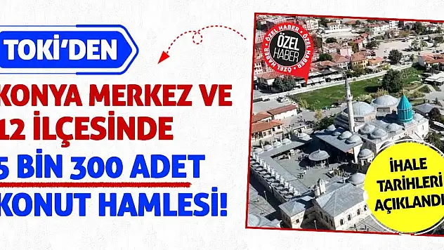 TOKİ'den Konya Merkez ve 12 ilçesinde 5 Bin 300 Adet Konut Hamlesi!