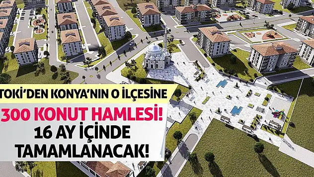 TOKİ'den Konya'nın O İlçesine 300 Konut Hamlesi! 16 Ay İçinde Tamamlanacak!