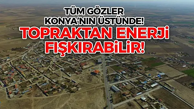 Tüm gözler Konya'nın üstünde! Topraktan enerji fışkırabilir!