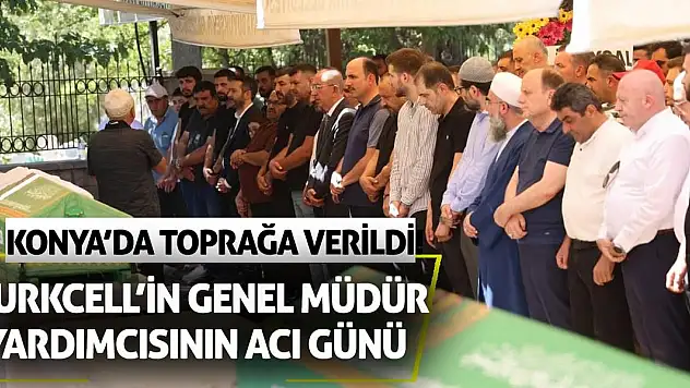 Turkcell'in genel müdür yardımcısının acı günü: Konya'da toprağa verildi!