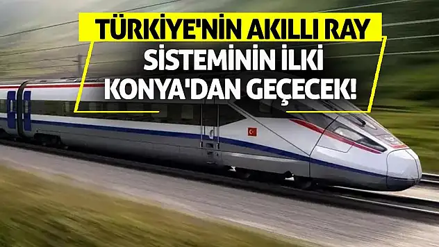 Türkiye'nin akıllı ray sisteminin ilki Konya'dan geçecek!