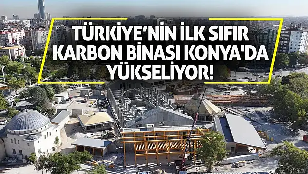 Türkiye'nin ilk Sıfır Karbon binası Konya'da yükseliyor!
